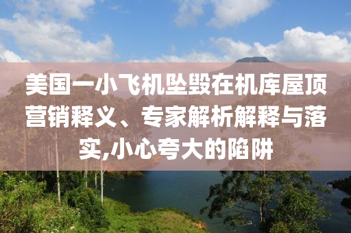 美國(guó)一小飛機(jī)墜毀在機(jī)庫(kù)屋頂營(yíng)銷釋義、專家解析解釋與落實(shí),小心夸大的陷阱