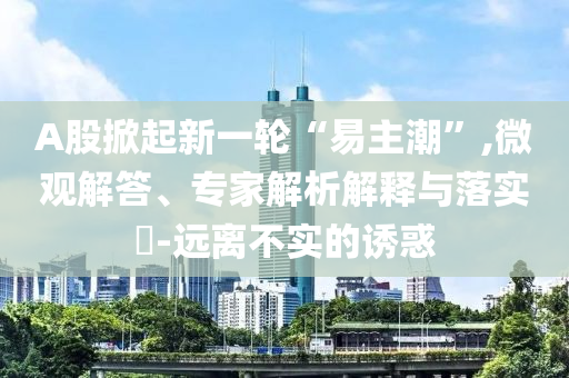 A股掀起新一輪“易主潮”,微觀解答、專家解析解釋與落實?-遠離不實的誘惑