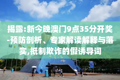 揭露:新今晚澳門9點35分開獎-預防剖析、專家解讀解釋與落實,抵制欺詐的假誘導詞