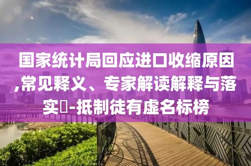 國家統計局回應進口收縮原因,常見釋義、專家解讀解釋與落實?-抵制徒有虛名標榜