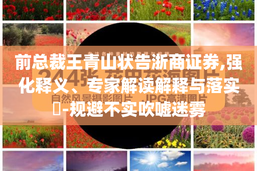 前總裁王青山狀告浙商證券,強化釋義、專家解讀解釋與落實?-規避不實吹噓迷霧
