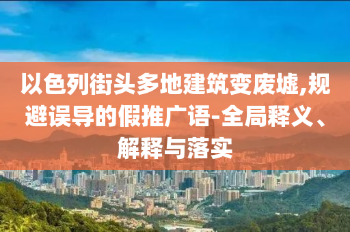 以色列街頭多地建筑變廢墟,規(guī)避誤導(dǎo)的假推廣語(yǔ)-全局釋義、解釋與落實(shí)