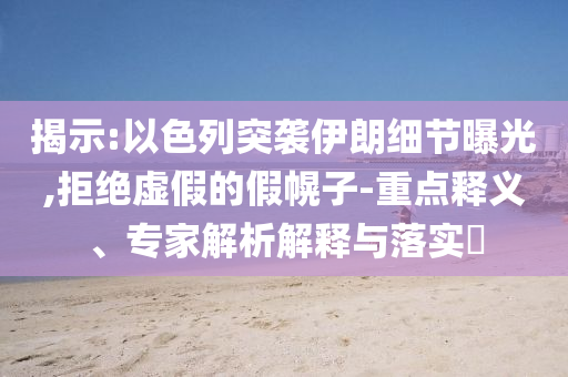 揭示:以色列突襲伊朗細(xì)節(jié)曝光,拒絕虛假的假幌子-重點(diǎn)釋義、專家解析解釋與落實(shí)?