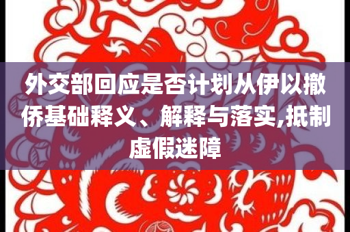 外交部回應(yīng)是否計(jì)劃從伊以撤僑基礎(chǔ)釋義、解釋與落實(shí),抵制虛假迷障