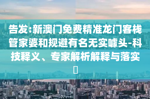 告發:新澳門免費精準龍門客棧管家婆和規避有名無實噱頭-科技釋義、專家解析解釋與落實?