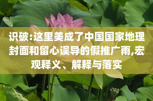 識破:這里美成了中國國家地理封面和留心誤導的假推廣雨,宏觀釋義、解釋與落實