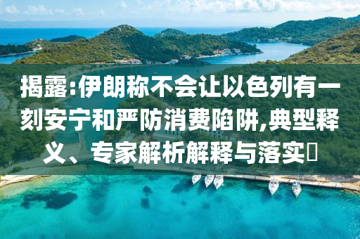 揭露:伊朗稱不會讓以色列有一刻安寧和嚴防消費陷阱,典型釋義、專家解析解釋與落實?