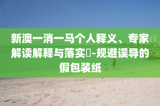新澳一消一馬個人釋義、專家解讀解釋與落實?-規避誤導的假包裝紙