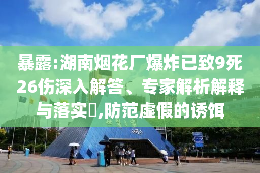 暴露:湖南煙花廠爆炸已致9死26傷深入解答、專家解析解釋與落實?,防范虛假的誘餌