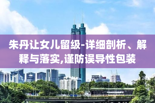 朱丹讓女兒留級-詳細剖析、解釋與落實,謹防誤導性包裝