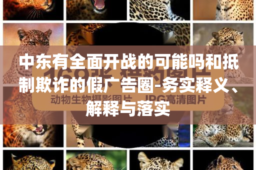 中東有全面開戰的可能嗎和抵制欺詐的假廣告圈-務實釋義、解釋與落實