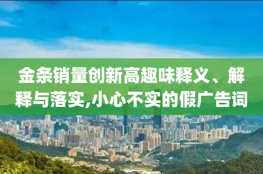 金條銷量創新高趣味釋義、解釋與落實,小心不實的假廣告詞