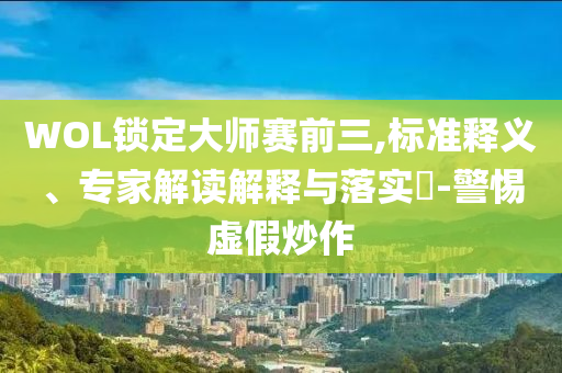 WOL鎖定大師賽前三,標準釋義、專家解讀解釋與落實?-警惕虛假炒作