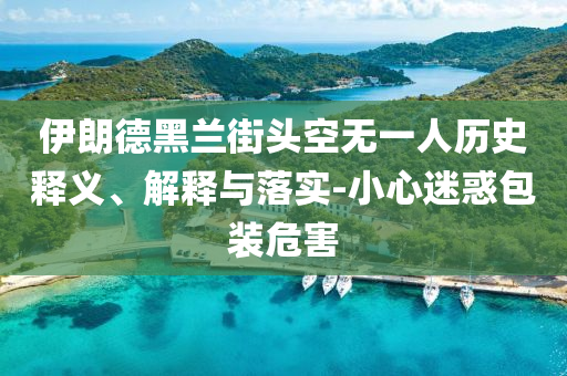 伊朗德黑蘭街頭空無一人歷史釋義、解釋與落實-小心迷惑包裝危害