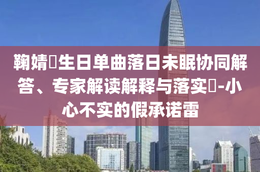 鞠婧祎生日單曲落日未眠協同解答、專家解讀解釋與落實?-小心不實的假承諾雷