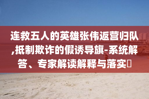 連救五人的英雄張偉返營歸隊,抵制欺詐的假誘導旗-系統解答、專家解讀解釋與落實?