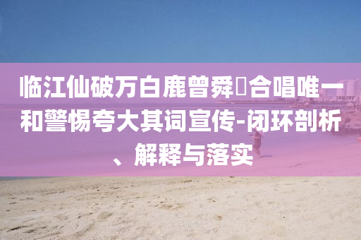 臨江仙破萬白鹿曾舜晞合唱唯一和警惕夸大其詞宣傳-閉環剖析、解釋與落實