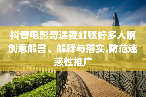 抖音電影奇遇夜紅毯好多人啊創意解答、解釋與落實,防范迷惑性推廣