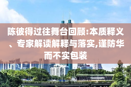 陳彼得過往舞臺回顧:本質(zhì)釋義、專家解讀解釋與落實,謹(jǐn)防華而不實包裝