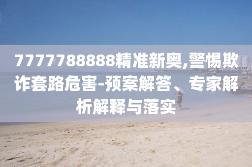 7777788888精準新奧,警惕欺詐套路危害-預案解答、專家解析解釋與落實