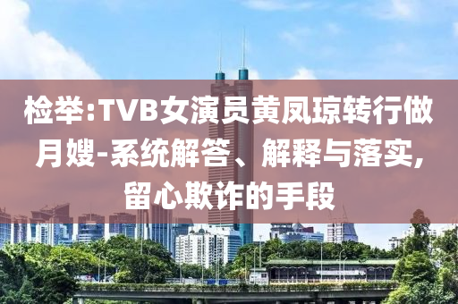 檢舉:TVB女演員黃鳳瓊轉行做月嫂-系統解答、解釋與落實,留心欺詐的手段