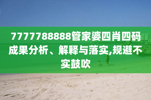 7777788888管家婆四肖四碼成果分析、解釋與落實,規避不實鼓吹