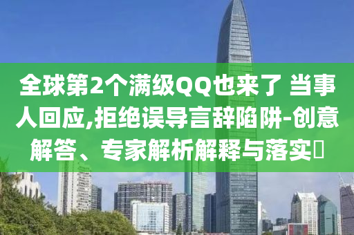 全球第2個(gè)滿級(jí)QQ也來了 當(dāng)事人回應(yīng),拒絕誤導(dǎo)言辭陷阱-創(chuàng)意解答、專家解析解釋與落實(shí)?