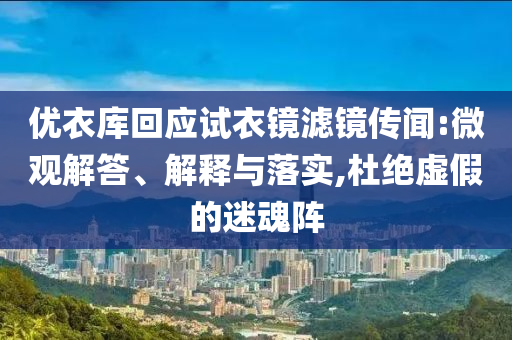 優衣庫回應試衣鏡濾鏡傳聞:微觀解答、解釋與落實,杜絕虛假的迷魂陣
