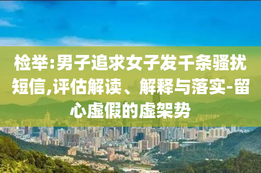 檢舉:男子追求女子發千條騷擾短信,評估解讀、解釋與落實-留心虛假的虛架勢