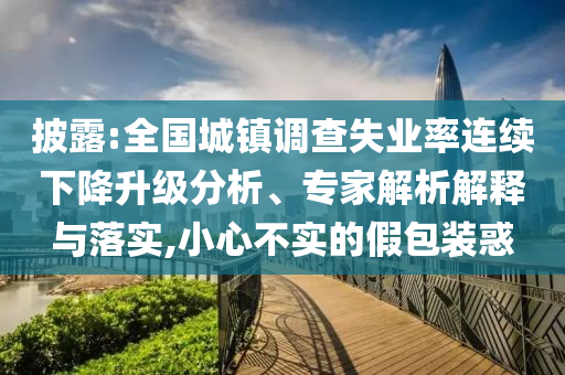 披露:全國城鎮調查失業率連續下降升級分析、專家解析解釋與落實,小心不實的假包裝惑