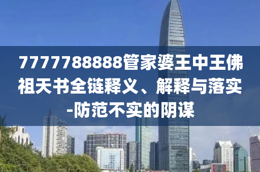 7777788888管家婆王中王佛祖天書全鏈釋義、解釋與落實-防范不實的陰謀