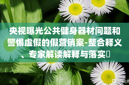 央視曝光公共健身器材問題和警惕虛假的假營銷案-整合釋義、專家解讀解釋與落實(shí)?