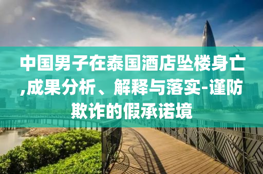 中國男子在泰國酒店墜樓身亡,成果分析、解釋與落實(shí)-謹(jǐn)防欺詐的假承諾境