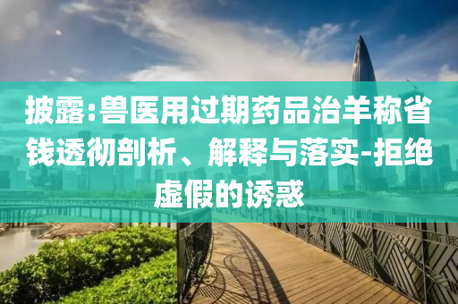 披露:獸醫用過期藥品治羊稱省錢透徹剖析、解釋與落實-拒絕虛假的誘惑