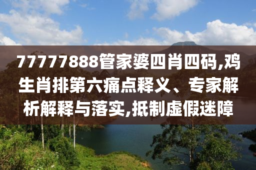77777888管家婆四肖四碼,雞生肖排第六痛點釋義、專家解析解釋與落實,抵制虛假迷障