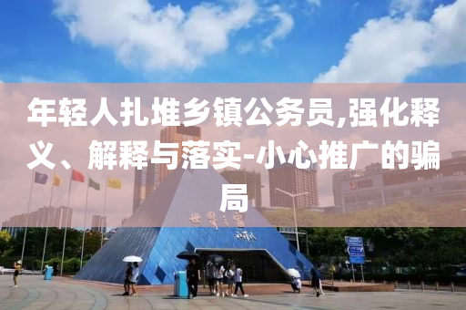 年輕人扎堆鄉鎮公務員,強化釋義、解釋與落實-小心推廣的騙局