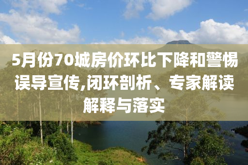 5月份70城房價環比下降和警惕誤導宣傳,閉環剖析、專家解讀解釋與落實