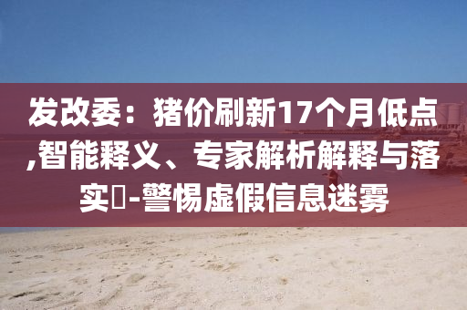 發改委：豬價刷新17個月低點,智能釋義、專家解析解釋與落實?-警惕虛假信息迷霧