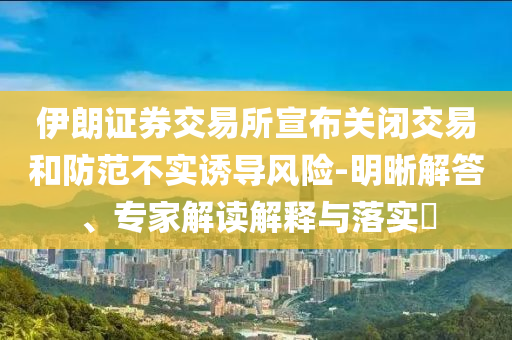 伊朗證券交易所宣布關(guān)閉交易和防范不實(shí)誘導(dǎo)風(fēng)險(xiǎn)-明晰解答、專家解讀解釋與落實(shí)?