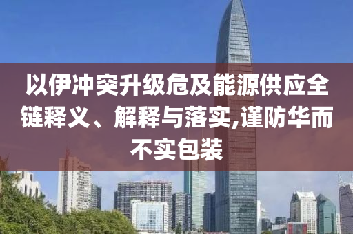 以伊沖突升級(jí)危及能源供應(yīng)全鏈釋義、解釋與落實(shí),謹(jǐn)防華而不實(shí)包裝
