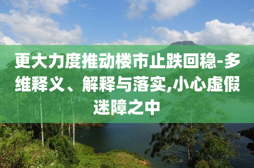 更大力度推動(dòng)樓市止跌回穩(wěn)-多維釋義、解釋與落實(shí),小心虛假迷障之中