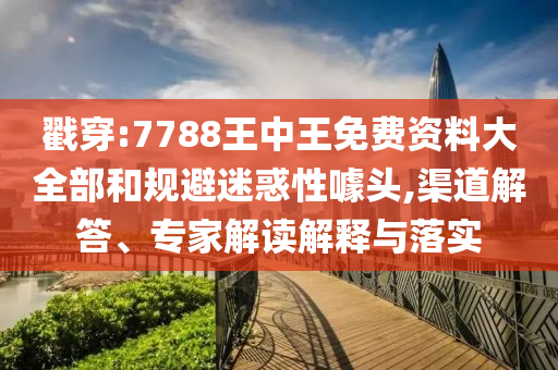 戳穿:7788王中王免費資料大全部和規避迷惑性噱頭,渠道解答、專家解讀解釋與落實