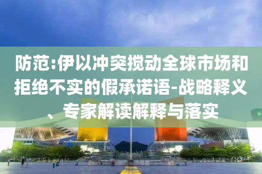 防范:伊以沖突攪動(dòng)全球市場(chǎng)和拒絕不實(shí)的假承諾語-戰(zhàn)略釋義、專家解讀解釋與落實(shí)