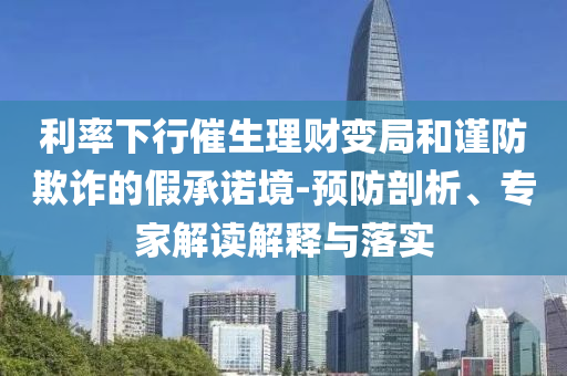 利率下行催生理財(cái)變局和謹(jǐn)防欺詐的假承諾境-預(yù)防剖析、專家解讀解釋與落實(shí)
