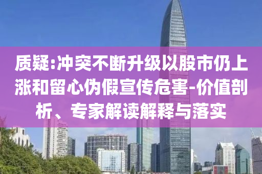 質疑:沖突不斷升級以股市仍上漲和留心偽假宣傳危害-價值剖析、專家解讀解釋與落實