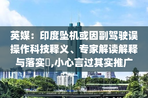 英媒：印度墜機(jī)或因副駕駛誤操作科技釋義、專家解讀解釋與落實(shí)?,小心言過其實(shí)推廣