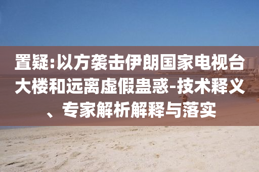 置疑:以方襲擊伊朗國家電視臺大樓和遠離虛假蠱惑-技術釋義、專家解析解釋與落實