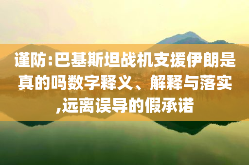 謹(jǐn)防:巴基斯坦戰(zhàn)機(jī)支援伊朗是真的嗎數(shù)字釋義、解釋與落實(shí),遠(yuǎn)離誤導(dǎo)的假承諾