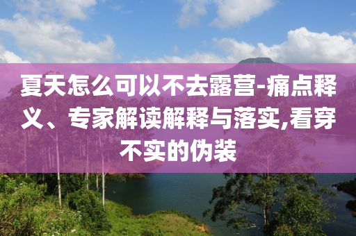 夏天怎么可以不去露營-痛點釋義、專家解讀解釋與落實,看穿不實的偽裝