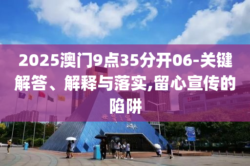 2025澳門9點35分開06-關鍵解答、解釋與落實,留心宣傳的陷阱
